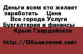 Деньги всем кто желает заработать. › Цена ­ 500 - Все города Услуги » Бухгалтерия и финансы   . Крым,Гвардейское